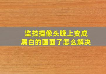 监控摄像头晚上变成黑白的画面了怎么解决