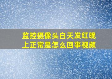 监控摄像头白天发红晚上正常是怎么回事视频