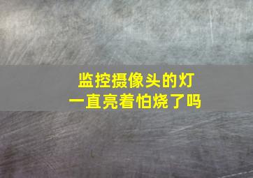 监控摄像头的灯一直亮着怕烧了吗