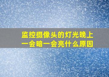 监控摄像头的灯光晚上一会暗一会亮什么原因