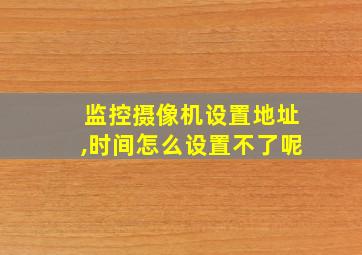 监控摄像机设置地址,时间怎么设置不了呢