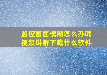 监控画面模糊怎么办呢视频讲解下载什么软件