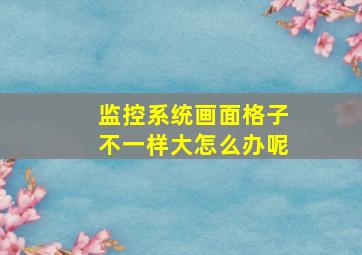 监控系统画面格子不一样大怎么办呢