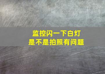 监控闪一下白灯是不是拍照有问题