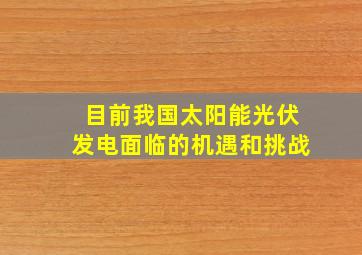 目前我国太阳能光伏发电面临的机遇和挑战