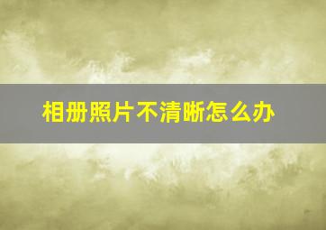 相册照片不清晰怎么办