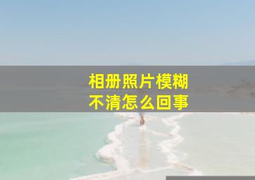 相册照片模糊不清怎么回事