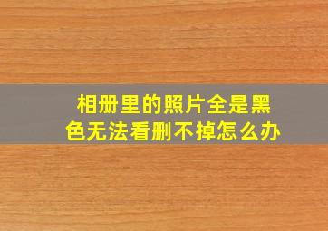 相册里的照片全是黑色无法看删不掉怎么办