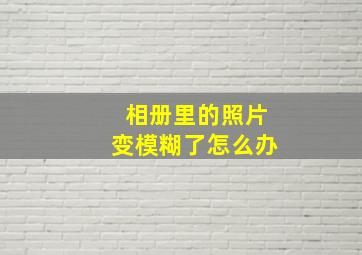 相册里的照片变模糊了怎么办