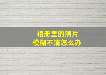 相册里的照片模糊不清怎么办