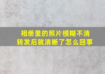 相册里的照片模糊不清转发后就清晰了怎么回事