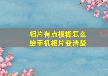 相片有点模糊怎么给手机相片变清楚