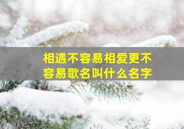 相遇不容易相爱更不容易歌名叫什么名字