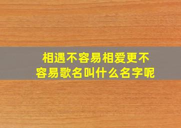 相遇不容易相爱更不容易歌名叫什么名字呢