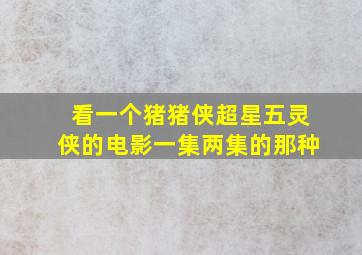 看一个猪猪侠超星五灵侠的电影一集两集的那种