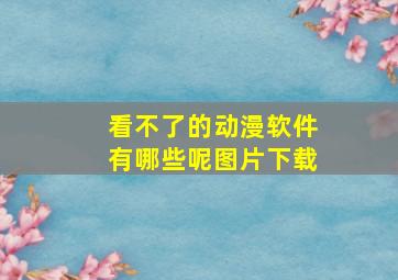 看不了的动漫软件有哪些呢图片下载