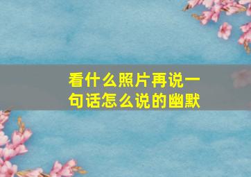 看什么照片再说一句话怎么说的幽默