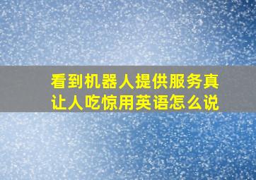 看到机器人提供服务真让人吃惊用英语怎么说