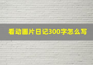 看动画片日记300字怎么写