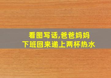 看图写话,爸爸妈妈下班回来递上两杯热水