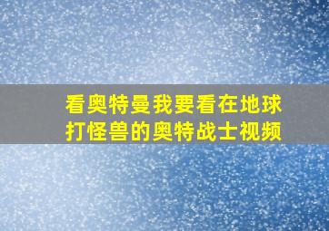 看奥特曼我要看在地球打怪兽的奥特战士视频