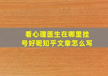 看心理医生在哪里挂号好呢知乎文章怎么写