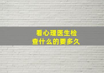 看心理医生检查什么的要多久