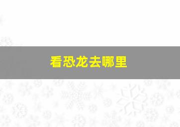 看恐龙去哪里