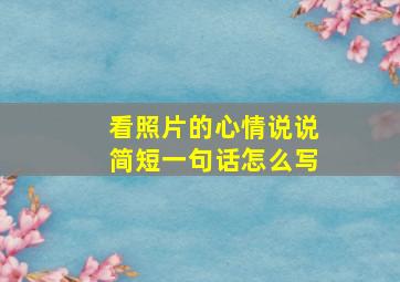 看照片的心情说说简短一句话怎么写