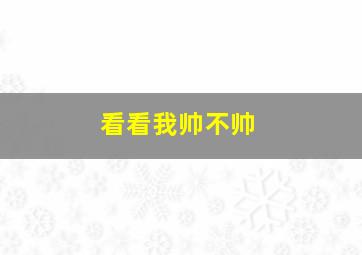 看看我帅不帅