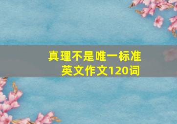 真理不是唯一标准英文作文120词