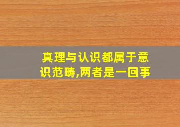 真理与认识都属于意识范畴,两者是一回事