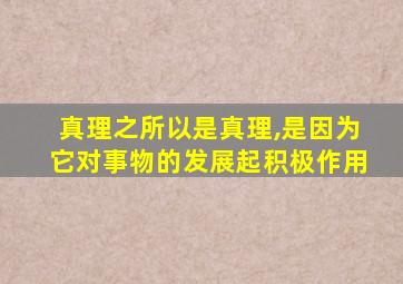 真理之所以是真理,是因为它对事物的发展起积极作用