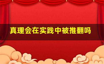 真理会在实践中被推翻吗