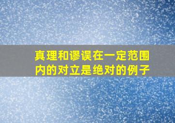 真理和谬误在一定范围内的对立是绝对的例子