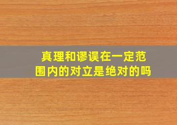 真理和谬误在一定范围内的对立是绝对的吗