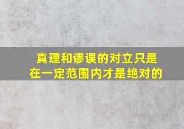 真理和谬误的对立只是在一定范围内才是绝对的