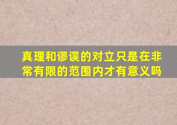 真理和谬误的对立只是在非常有限的范围内才有意义吗