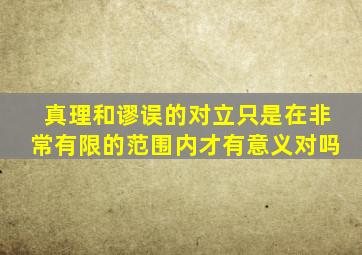 真理和谬误的对立只是在非常有限的范围内才有意义对吗