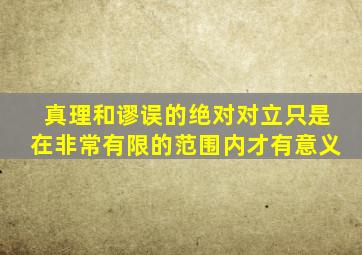 真理和谬误的绝对对立只是在非常有限的范围内才有意义