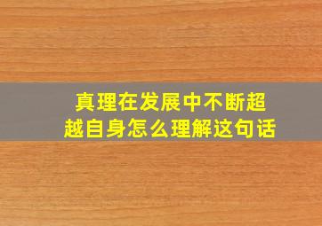 真理在发展中不断超越自身怎么理解这句话