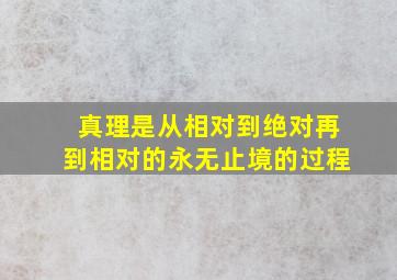 真理是从相对到绝对再到相对的永无止境的过程