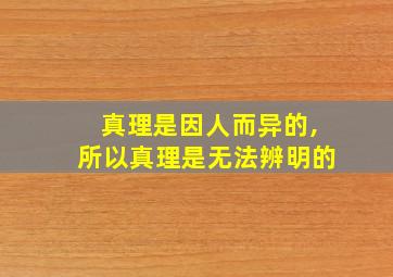 真理是因人而异的,所以真理是无法辨明的