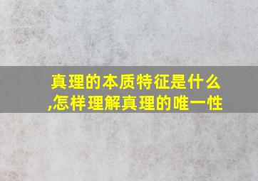 真理的本质特征是什么,怎样理解真理的唯一性