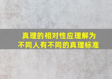 真理的相对性应理解为不同人有不同的真理标准