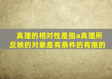 真理的相对性是指a真理所反映的对象是有条件的有限的