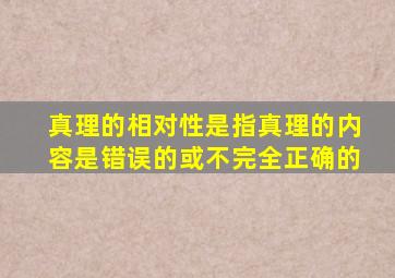 真理的相对性是指真理的内容是错误的或不完全正确的