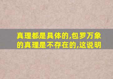 真理都是具体的,包罗万象的真理是不存在的,这说明