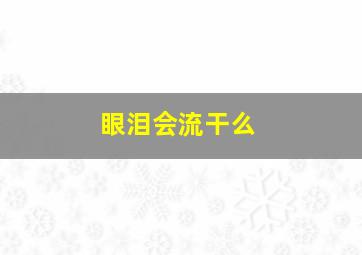 眼泪会流干么