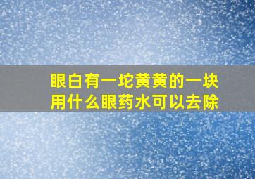 眼白有一坨黄黄的一块用什么眼药水可以去除